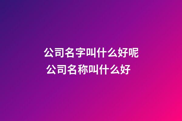 公司名字叫什么好呢 公司名称叫什么好-第1张-公司起名-玄机派